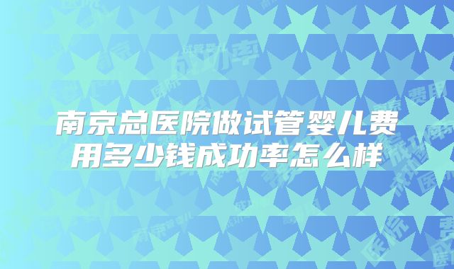 南京总医院做试管婴儿费用多少钱成功率怎么样