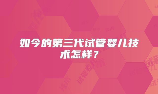 如今的第三代试管婴儿技术怎样?