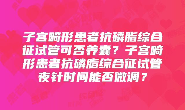 子宫畸形患者抗磷脂综合征试管可否养囊?子宫畸形患者抗磷脂综合征试管夜针时间能否微调?