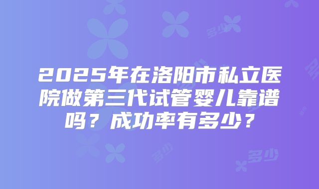 2025年在洛阳市私立医院做第三代试管婴儿靠谱吗?成功率有多少?