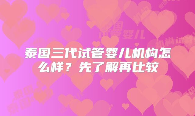 泰国三代试管婴儿机构怎么样？先了解再比较