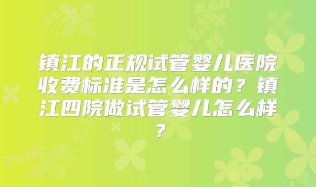 镇江的正规试管婴儿医院收费标准是怎么样的?镇江四院做试管婴儿怎么样?