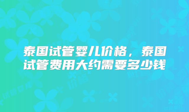 泰国试管婴儿价格,泰国试管费用大约需要多少钱