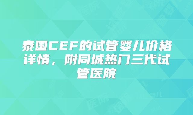 泰国CEF的试管婴儿价格详情，附同城热门三代试管医院