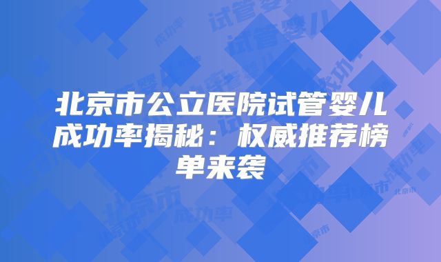 北京市公立医院试管婴儿成功率揭秘:权威推荐榜单来袭