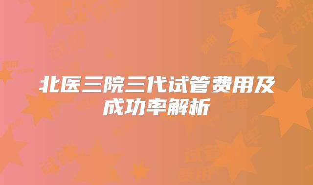 北医三院三代试管费用及成功率解析