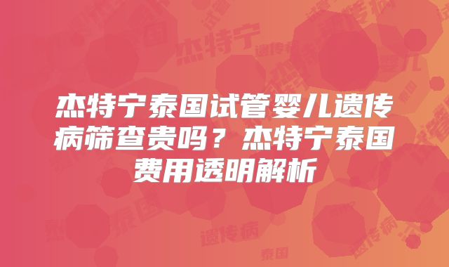 杰特宁泰国试管婴儿遗传病筛查贵吗?杰特宁泰国费用透明解析