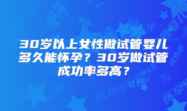 30岁以上女性做试管婴儿多久能怀孕?30岁做试管成功率多高?