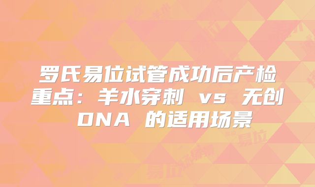 罗氏易位试管成功后产检重点:羊水穿刺 vs 无创 DNA 的适用场景
