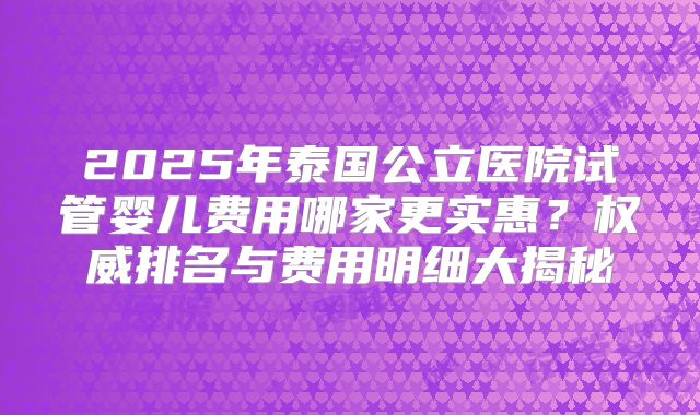 2025年泰国公立医院试管婴儿费用哪家更实惠？权威排名与费用明细大揭秘
