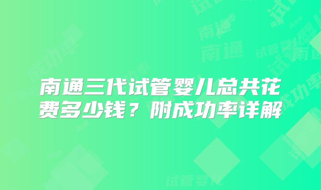 南通三代试管婴儿总共花费多少钱?附成功率详解