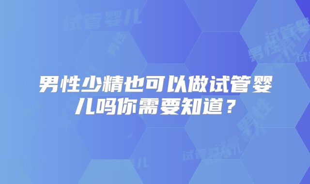 男性少精也可以做试管婴儿吗你需要知道?