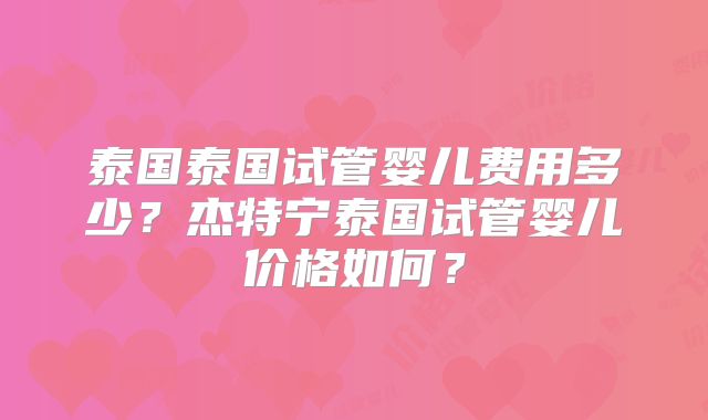 泰国泰国试管婴儿费用多少？杰特宁泰国试管婴儿价格如何？