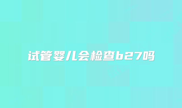 试管婴儿会检查b27吗