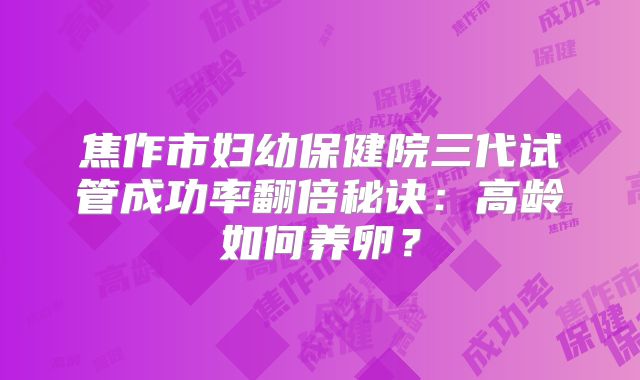 焦作市妇幼保健院三代试管成功率翻倍秘诀:高龄如何养卵?
