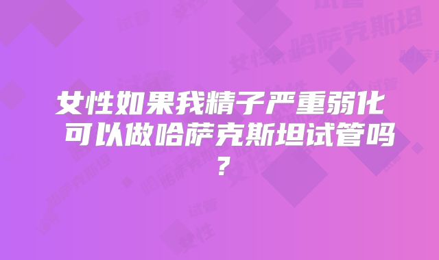 女性如果我精子严重弱化 可以做哈萨克斯坦试管吗?