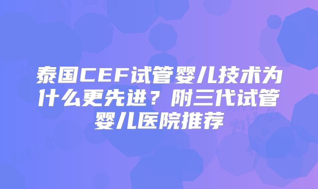 泰国CEF试管婴儿技术为什么更先进？附三代试管婴儿医院推荐