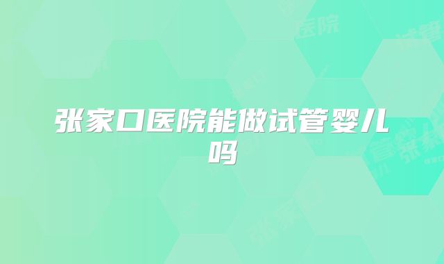 张家口医院能做试管婴儿吗