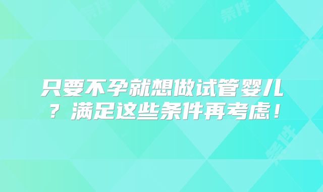 只要不孕就想做试管婴儿?满足这些条件再考虑!