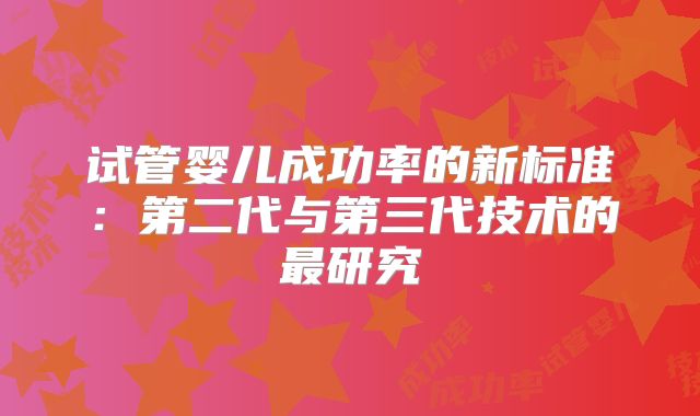 试管婴儿成功率的新标准：第二代与第三代技术的最研究