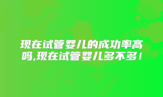 现在试管婴儿的成功率高吗,现在试管婴儿多不多!