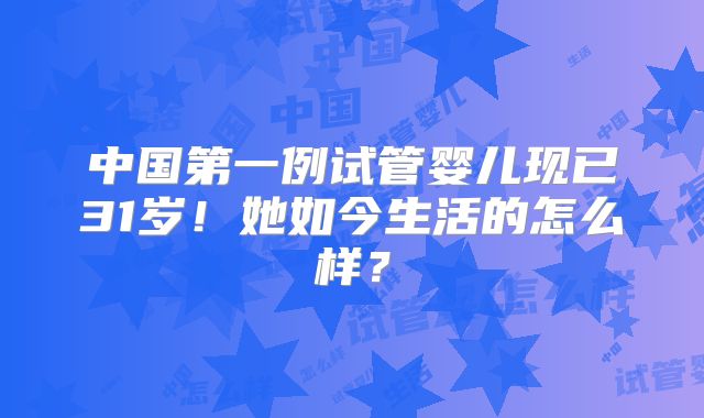 中国第一例试管婴儿现已31岁！她如今生活的怎么样？