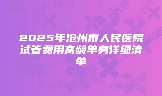 2025年沧州市人民医院试管费用高龄单身详细清单