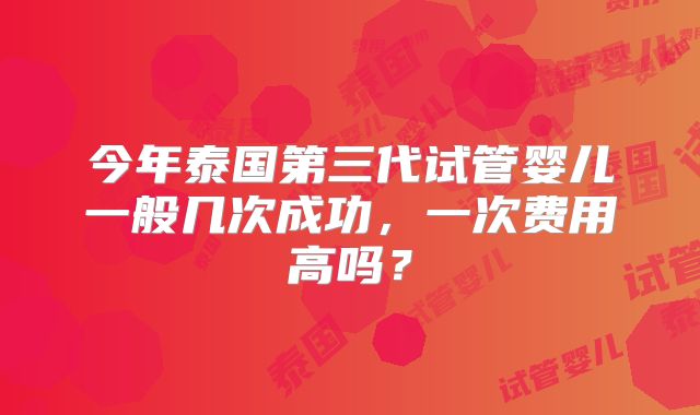 今年泰国第三代试管婴儿一般几次成功，一次费用高吗？