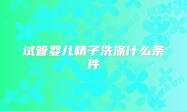 试管婴儿精子洗涤什么条件