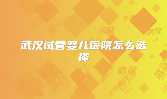 武汉试管婴儿医院怎么选择