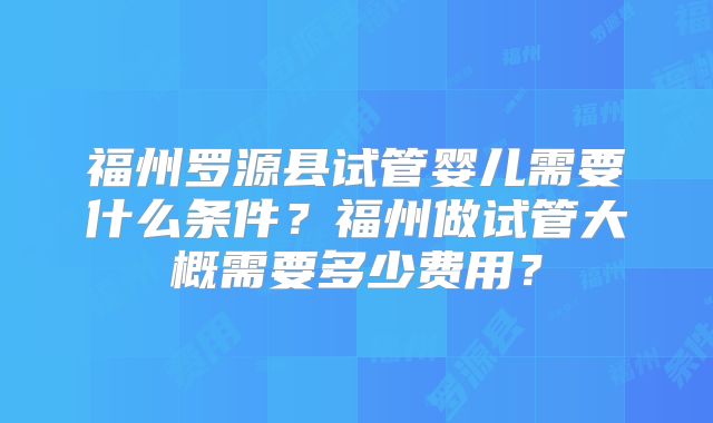 福州罗源县试管婴儿需要什么条件?福州做试管大概需要多少费用?