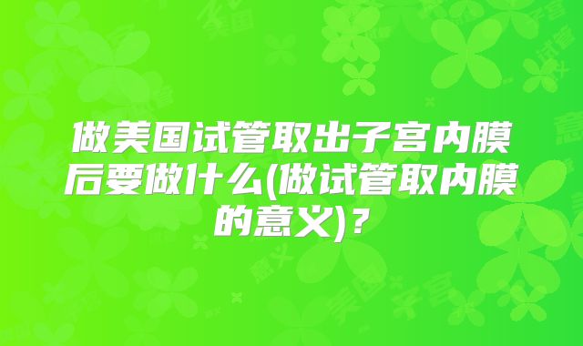 做美国试管取出子宫内膜后要做什么(做试管取内膜的意义)？