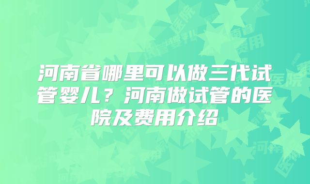河南省哪里可以做三代试管婴儿?河南做试管的医院及费用介绍