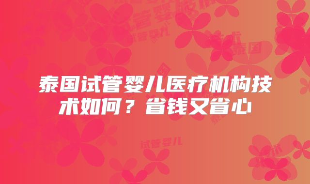 泰国试管婴儿医疗机构技术如何？省钱又省心