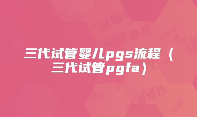 三代试管婴儿pgs流程（三代试管pgfa）
