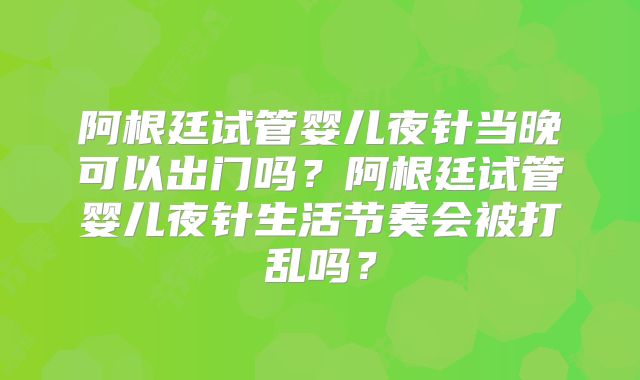 阿根廷试管婴儿夜针当晚可以出门吗？阿根廷试管婴儿夜针生活节奏会被打乱吗？