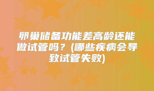 卵巢储备功能差高龄还能做试管吗？(哪些疾病会导致试管失败)