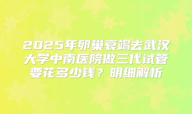 2025年卵巢衰竭去武汉大学中南医院做三代试管要花多少钱?明细解析