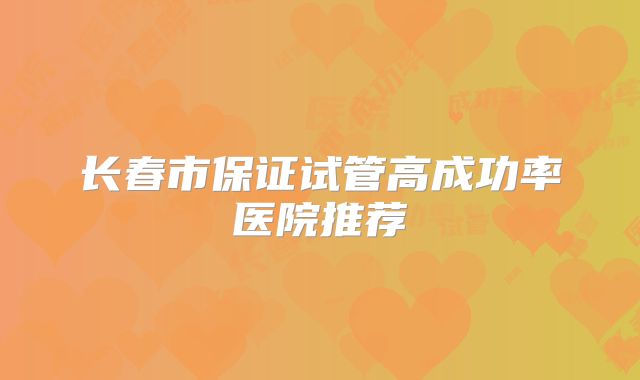 长春市保证试管高成功率医院推荐