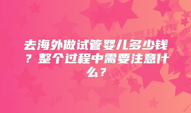 去海外做试管婴儿多少钱?整个过程中需要注意什么?