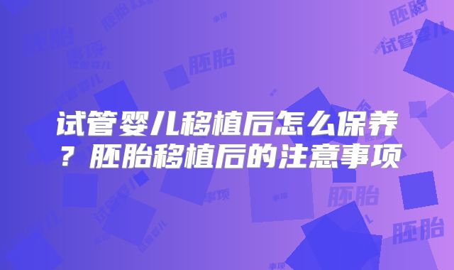试管婴儿移植后怎么保养?胚胎移植后的注意事项
