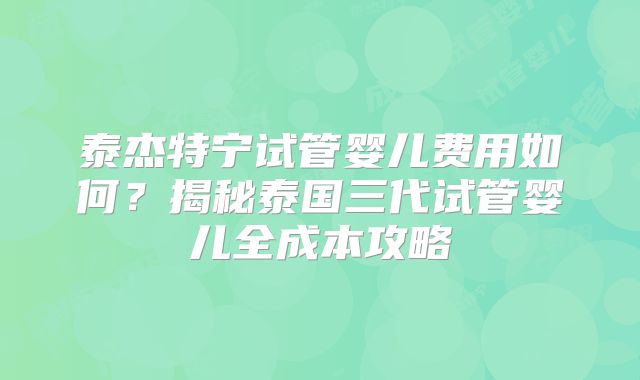 泰杰特宁试管婴儿费用如何？揭秘泰国三代试管婴儿全成本攻略