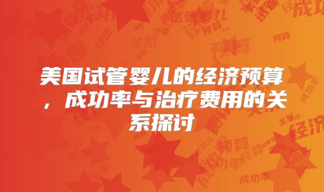 美国试管婴儿的经济预算,成功率与治疗费用的关系探讨