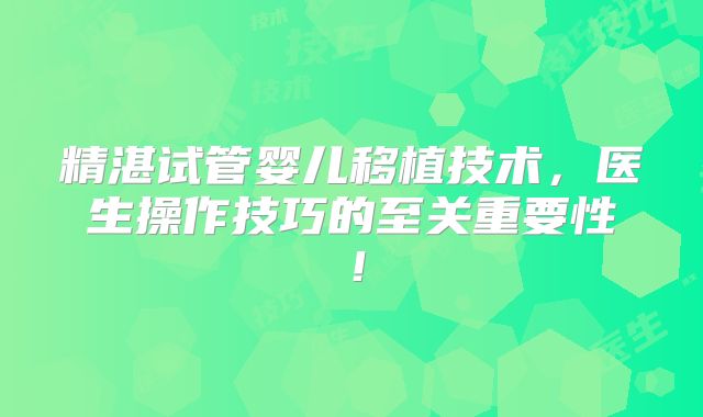 精湛试管婴儿移植技术，医生操作技巧的至关重要性！