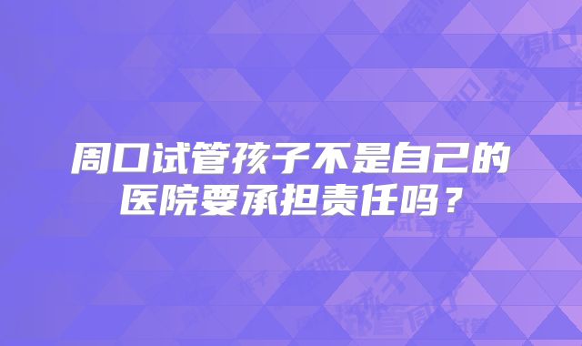 周口试管孩子不是自己的医院要承担责任吗?