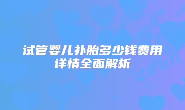 试管婴儿补胎多少钱费用详情全面解析