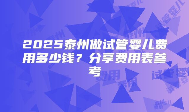 2025泰州做试管婴儿费用多少钱？分享费用表参考