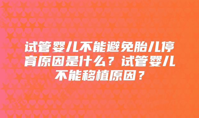 试管婴儿不能避免胎儿停育原因是什么?试管婴儿不能移植原因?