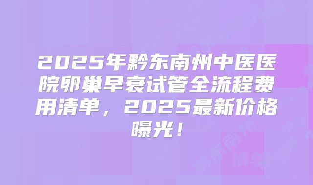 2025年黔东南州中医医院卵巢早衰试管全流程费用清单,2025最新价格曝光!