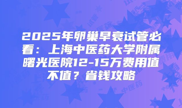 2025年卵巢早衰试管必看:上海中医药大学附属曙光医院12-15万费用值不值?省钱攻略